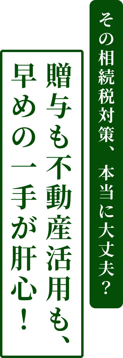 その相続税対策、本当に大丈夫？贈与も不動産活用も、早めの一手が肝心！