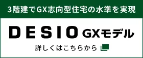 3階建でGX志向型住宅の水準を実現 DESIO GXモデル 詳しくはこちらから