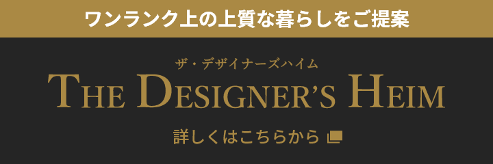 ワンランク上の上質な暮らしをご提案 THE DESIGNER'S HEIM