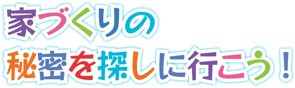 家づくりの秘密を探しに行こう